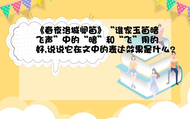 《春夜洛城闻笛》“谁家玉笛暗飞声”中的“暗”和“飞”用的好,说说它在文中的表达效果是什么?