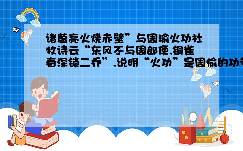 诸葛亮火烧赤壁”与周瑜火功杜牧诗云“东风不与周郎便,铜雀春深锁二乔”,说明“火功”是周愉的功劳；可是人们常说“诸葛亮火烧赤壁”这两者说法矛盾吗?为什么?