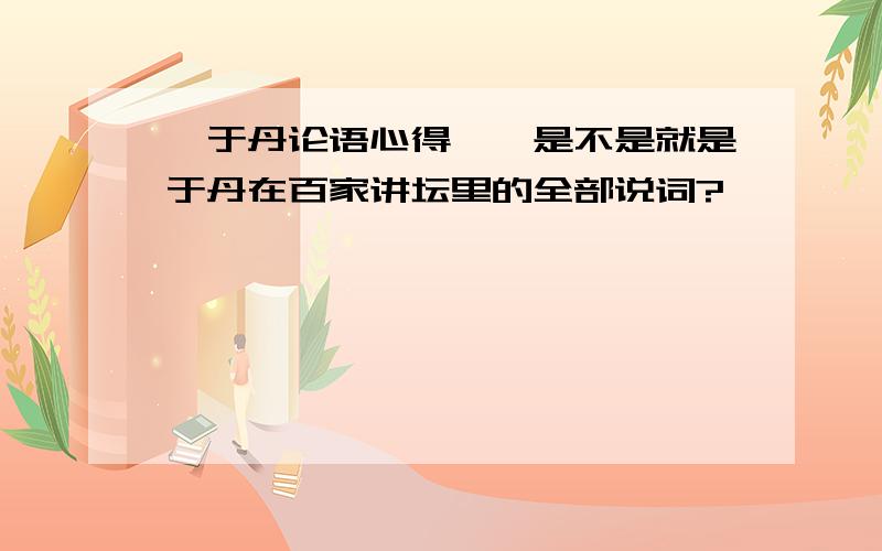 《于丹论语心得》,是不是就是于丹在百家讲坛里的全部说词?