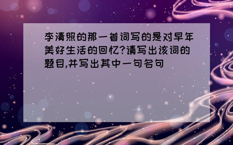 李清照的那一首词写的是对早年美好生活的回忆?请写出该词的题目,并写出其中一句名句