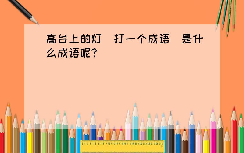 高台上的灯(打一个成语)是什么成语呢?