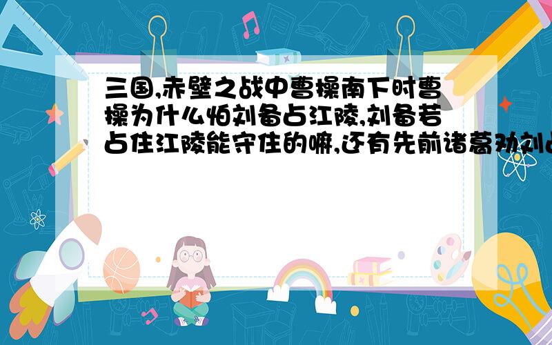 三国,赤壁之战中曹操南下时曹操为什么怕刘备占江陵,刘备若占住江陵能守住的嘛,还有先前诸葛劝刘占襄阳刘表势力,治所,人口,军事（马步兵,水军人数）,物资.江陵的军事,人口,物资.还有详