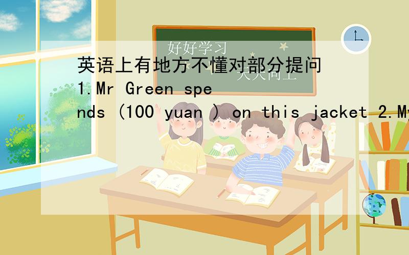 英语上有地方不懂对部分提问 1.Mr Green spends (100 yuan ) on this jacket 2.My mum's birthday is (on 7th October) 3.Daniel exercise (for forty minutes) every morning改为同义句 1.l want to see you vevy much