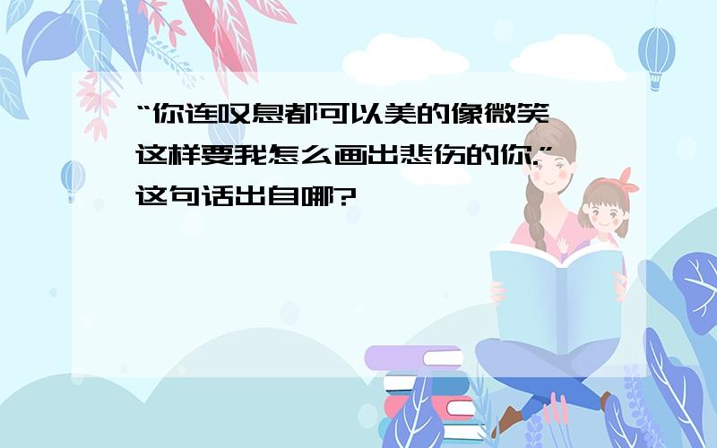 “你连叹息都可以美的像微笑,这样要我怎么画出悲伤的你.”这句话出自哪?