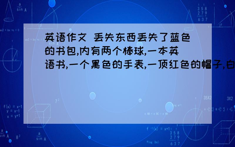 英语作文 丢失东西丢失了蓝色的书包,内有两个棒球,一本英语书,一个黑色的手表,一顶红色的帽子,白色笔记本一个.号码是655-5689