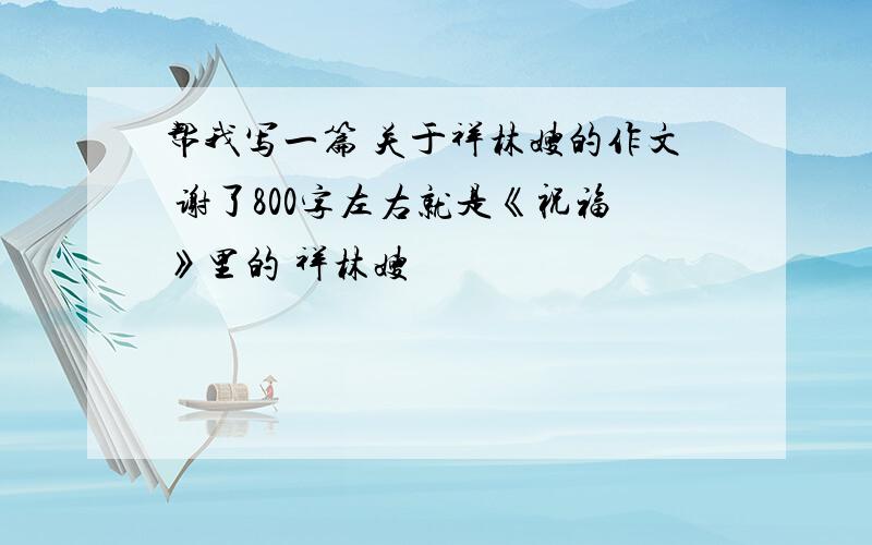 帮我写一篇 关于祥林嫂的作文 谢了800字左右就是《祝福》里的 祥林嫂