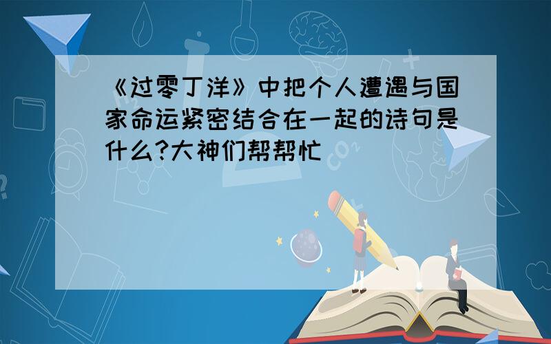 《过零丁洋》中把个人遭遇与国家命运紧密结合在一起的诗句是什么?大神们帮帮忙