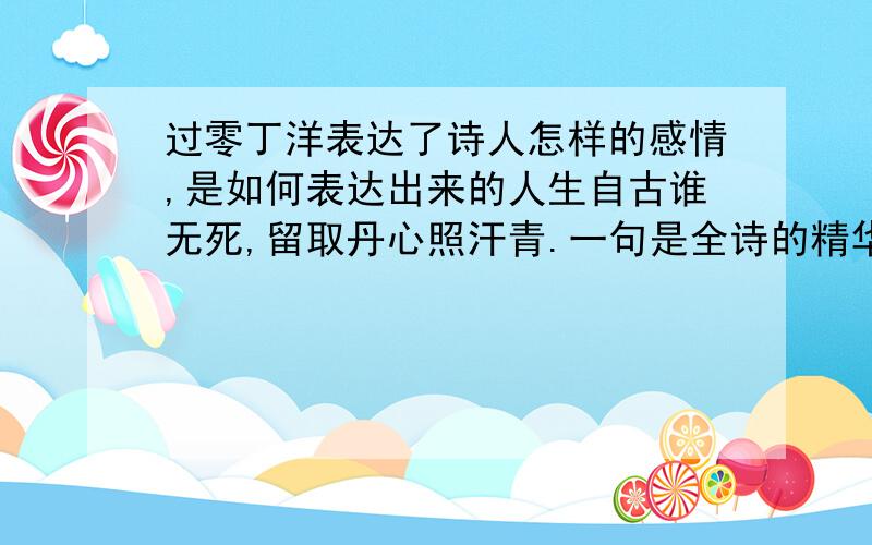 过零丁洋表达了诗人怎样的感情,是如何表达出来的人生自古谁无死,留取丹心照汗青.一句是全诗的精华,表现了诗人崇高的气节,也为后人所传诵.想一想,可以用这样的诗句表达什么情感?