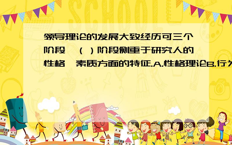 领导理论的发展大致经历可三个阶段,（）阶段侧重于研究人的性格、素质方面的特征.A.性格理论B.行为理论C.效用领导D.权变理论