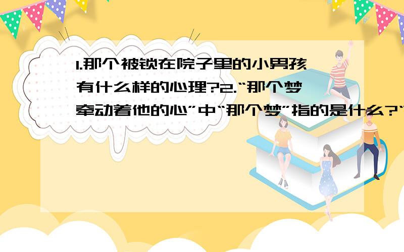 1.那个被锁在院子里的小男孩有什么样的心理?2.“那个梦牵动着他的心”中“那个梦”指的是什么?“梯子”在文中有几层含义?3.作者描写小男孩爬梯子时主要运用了什么描写手法?4.结尾一句