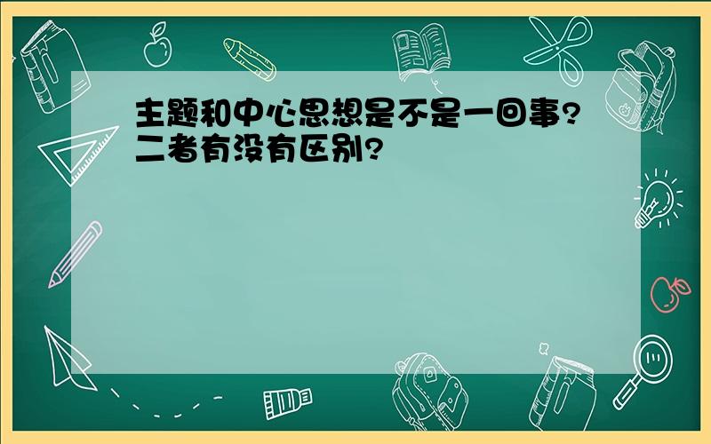 主题和中心思想是不是一回事?二者有没有区别?