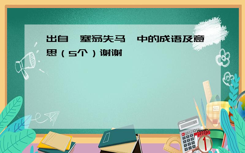 出自《塞翁失马》中的成语及意思（5个）谢谢