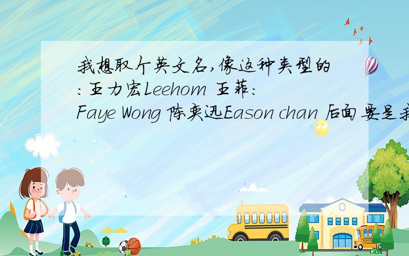 我想取个英文名,像这种类型的：王力宏Leehom 王菲：Faye Wong 陈奕迅Eason chan 后面要是我的姓氏拼写漂亮点的更加好我叫（吴昌泰）