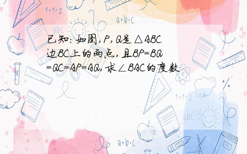 已知：如图,P,Q是△ABC边BC上的两点,且BP=BQ=QC=AP=AQ,求∠BAC的度数