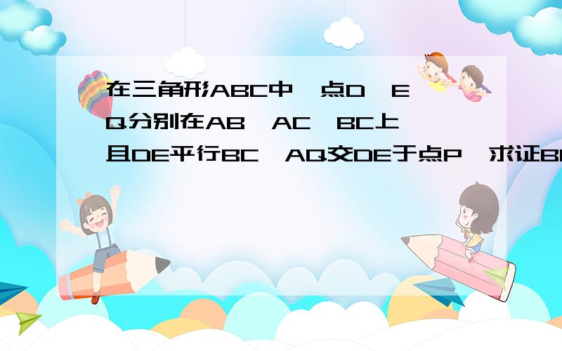 在三角形ABC中,点D,E,Q分别在AB,AC,BC上,且DE平行BC,AQ交DE于点P,求证BQ分之DP等于QC分之PE