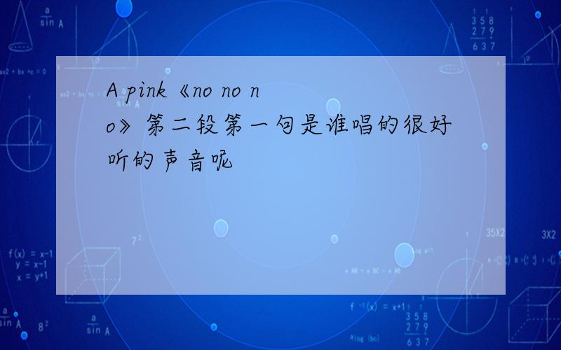 A pink《no no no》第二段第一句是谁唱的很好听的声音呢