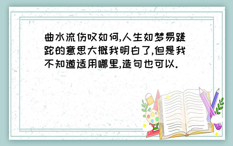 曲水流伤叹如何,人生如梦易蹉跎的意思大概我明白了,但是我不知道适用哪里,造句也可以.