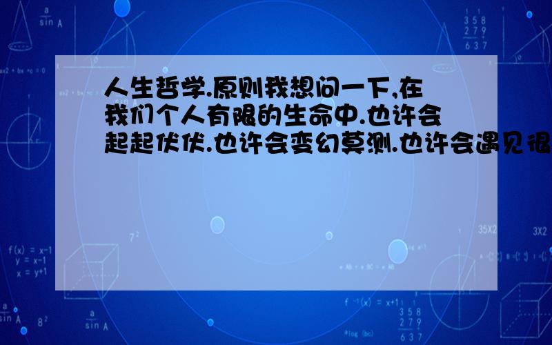 人生哲学.原则我想问一下,在我们个人有限的生命中.也许会起起伏伏.也许会变幻莫测.也许会遇见很多不同的事情包括意想不到的事情.但是看过很多东西似乎有一个问题.这个问题稍微有点极