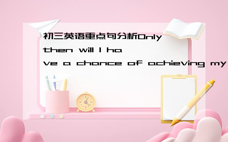 初三英语重点句分析Only then will I have a chance of achieving my dream.分析一下,要详细点的,意思,词组,句型,词的用法反正这个句子涉及到的英语知识全讲出来,越多越好哈（在正确的前提下!）我插入