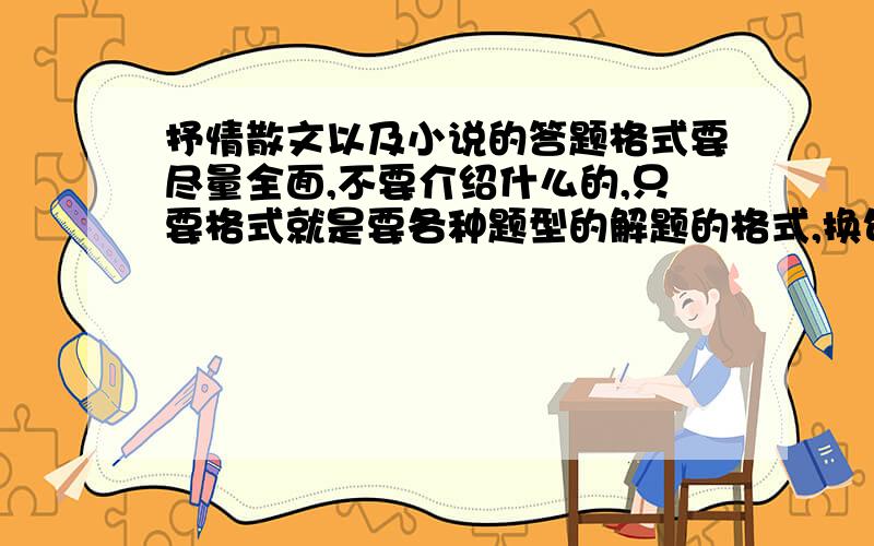 抒情散文以及小说的答题格式要尽量全面,不要介绍什么的,只要格式就是要各种题型的解题的格式,换句话说就是万金油