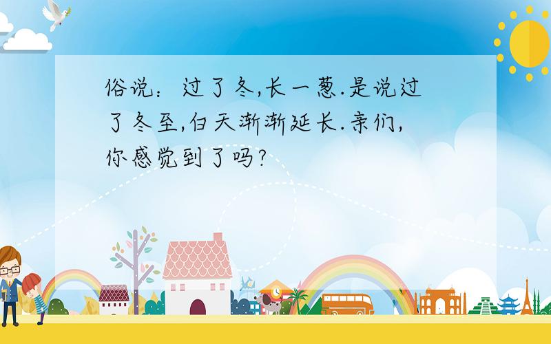 俗说：过了冬,长一葱.是说过了冬至,白天渐渐延长.亲们,你感觉到了吗?