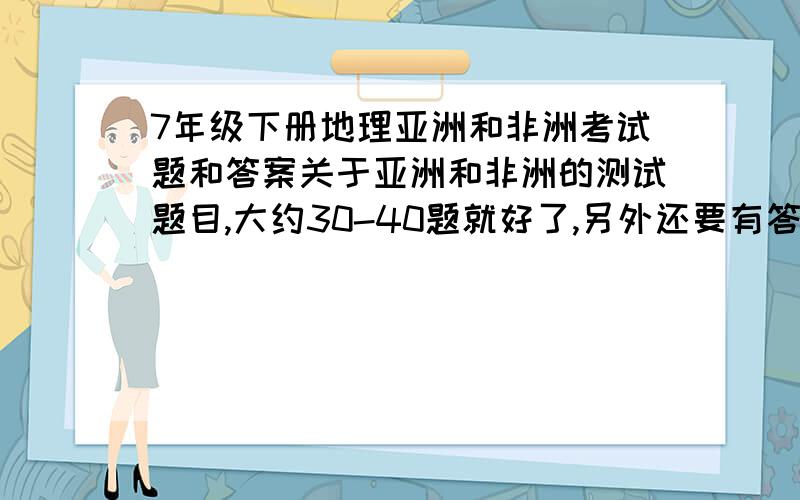 7年级下册地理亚洲和非洲考试题和答案关于亚洲和非洲的测试题目,大约30-40题就好了,另外还要有答案!