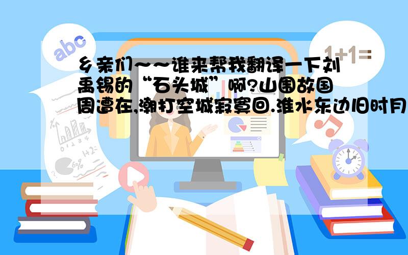 乡亲们～～谁来帮我翻译一下刘禹锡的“石头城”啊?山围故国周遭在,潮打空城寂寞回.淮水东边旧时月,夜深还过女墙来.