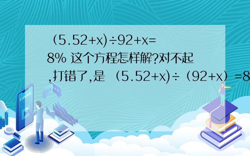 （5.52+x)÷92+x=8% 这个方程怎样解?对不起,打错了,是 （5.52+x)÷（92+x）=8%