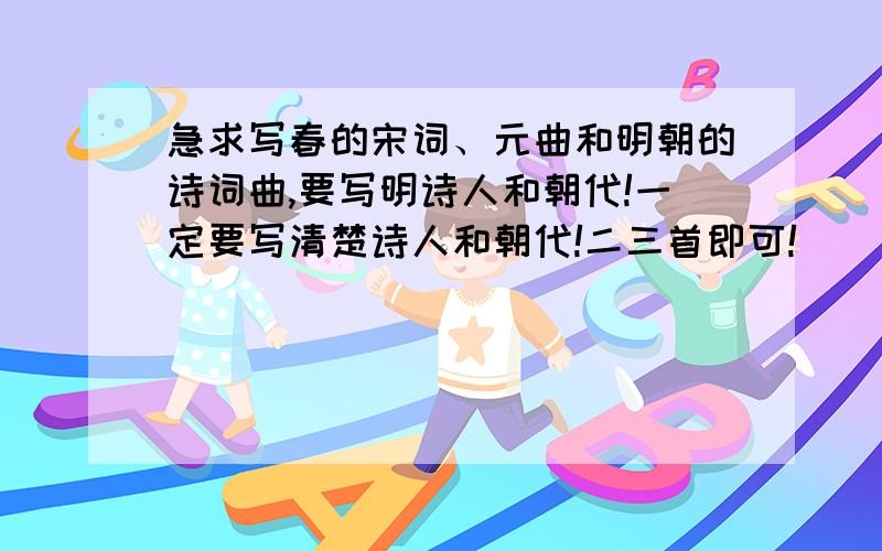 急求写春的宋词、元曲和明朝的诗词曲,要写明诗人和朝代!一定要写清楚诗人和朝代!二三首即可!