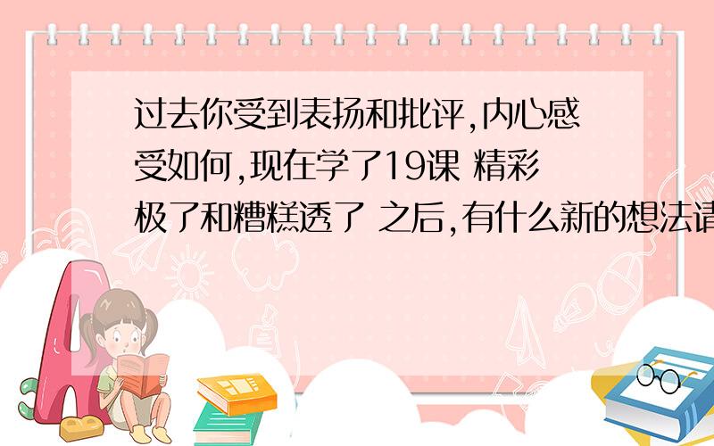 过去你受到表扬和批评,内心感受如何,现在学了19课 精彩极了和糟糕透了 之后,有什么新的想法请回答完整