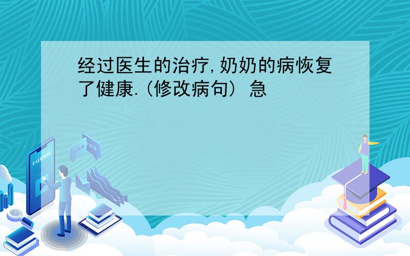 经过医生的治疗,奶奶的病恢复了健康.(修改病句) 急