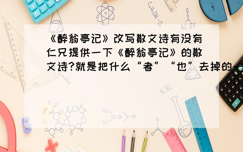 《醉翁亭记》改写散文诗有没有仁兄提供一下《醉翁亭记》的散文诗?就是把什么“者”“也”去掉的一些.文体要散文诗,不要那个什么瑞鹤仙的.急呀,