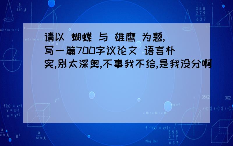 请以 蝴蝶 与 雄鹰 为题,写一篇700字议论文 语言朴实,别太深奥,不事我不给,是我没分啊