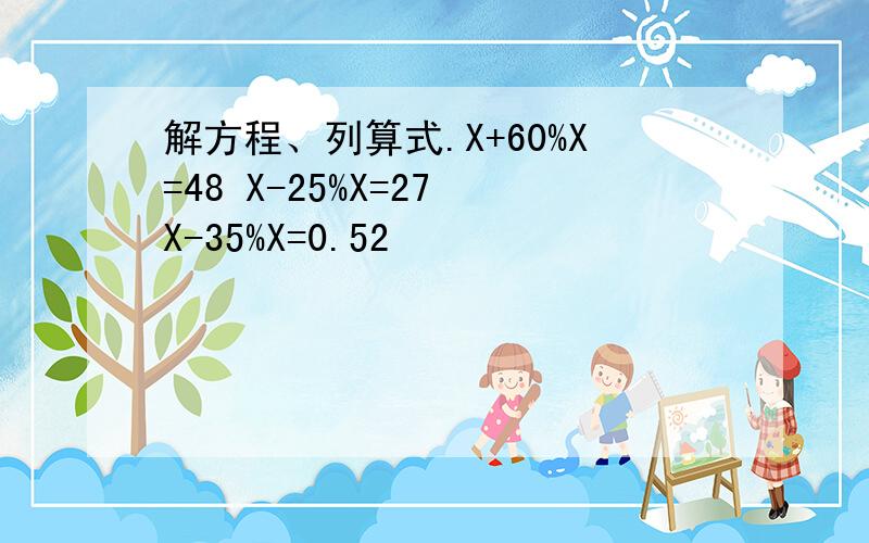 解方程、列算式.X+60%X=48 X-25%X=27 X-35%X=0.52