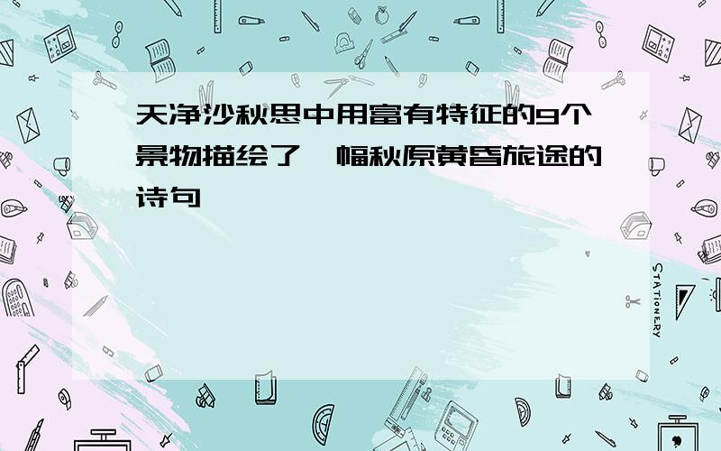 天净沙秋思中用富有特征的9个景物描绘了一幅秋原黄昏旅途的诗句