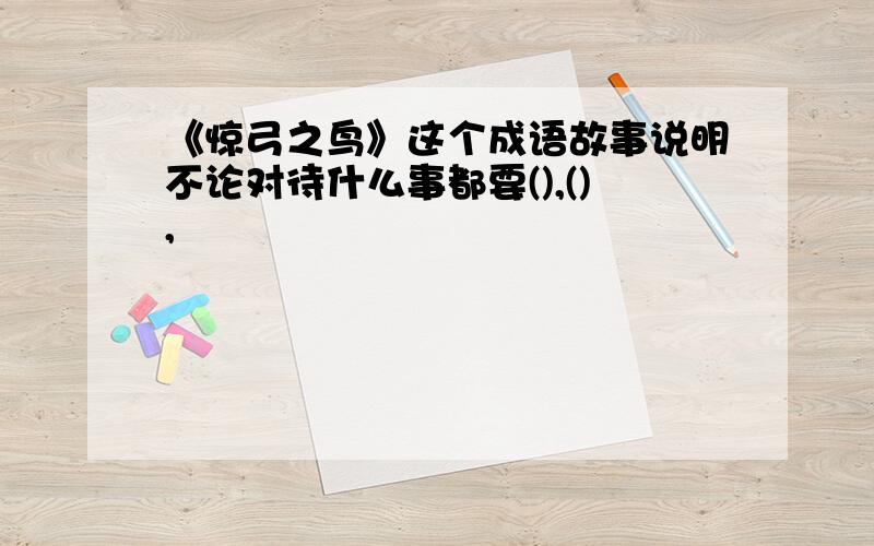 《惊弓之鸟》这个成语故事说明不论对待什么事都要(),(),