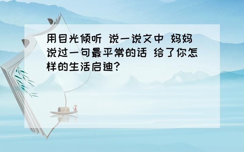 用目光倾听 说一说文中 妈妈说过一句最平常的话 给了你怎样的生活启迪?