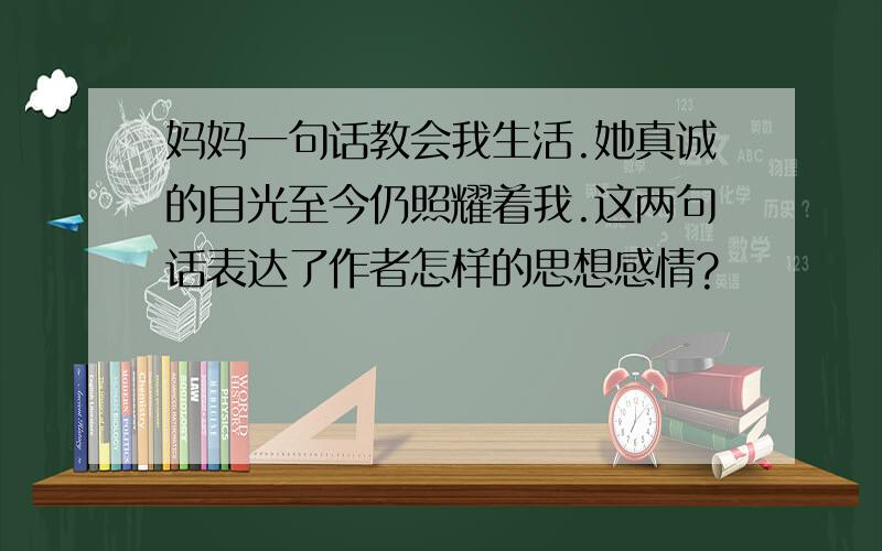 妈妈一句话教会我生活.她真诚的目光至今仍照耀着我.这两句话表达了作者怎样的思想感情?