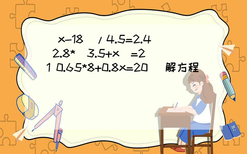 （x-18)/4.5=2.4 2.8*（3.5+x)=21 0.65*8+0.8x=20 (解方程）