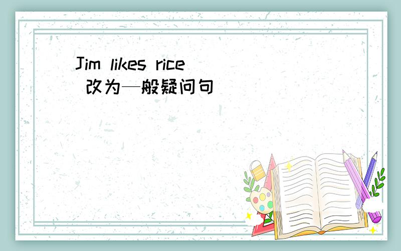 Jim likes rice 改为—般疑问句