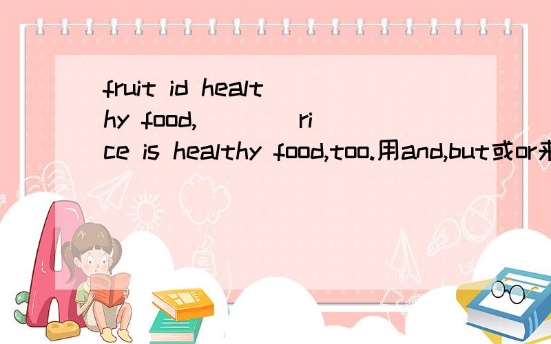 fruit id healthy food,____rice is healthy food,too.用and,but或or来填空