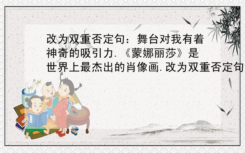 改为双重否定句：舞台对我有着神奇的吸引力.《蒙娜丽莎》是世界上最杰出的肖像画.改为双重否定句：舞台对我有着神奇的吸引力.《蒙娜丽莎》是世界上最杰出的肖像画.15年,绿化了8条沟,