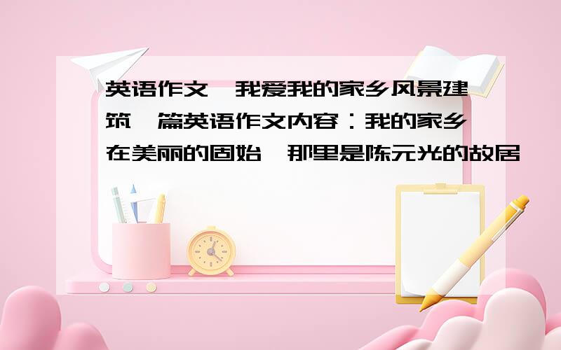 英语作文,我爱我的家乡风景建筑一篇英语作文内容：我的家乡在美丽的固始,那里是陈元光的故居,一位位英雄豪杰的家乡,那里有美丽的淮河,绿绿的草林,那里有高高的大楼,来来往往的动车,