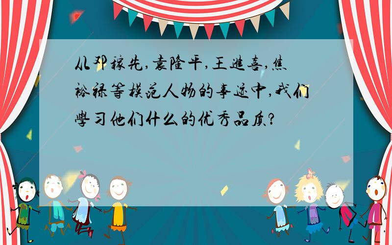 从邓稼先,袁隆平,王进喜,焦裕禄等模范人物的事迹中,我们学习他们什么的优秀品质?