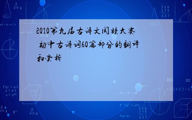 2010第九届古诗文阅读大赛 初中古诗词60篇部分的翻译和赏析