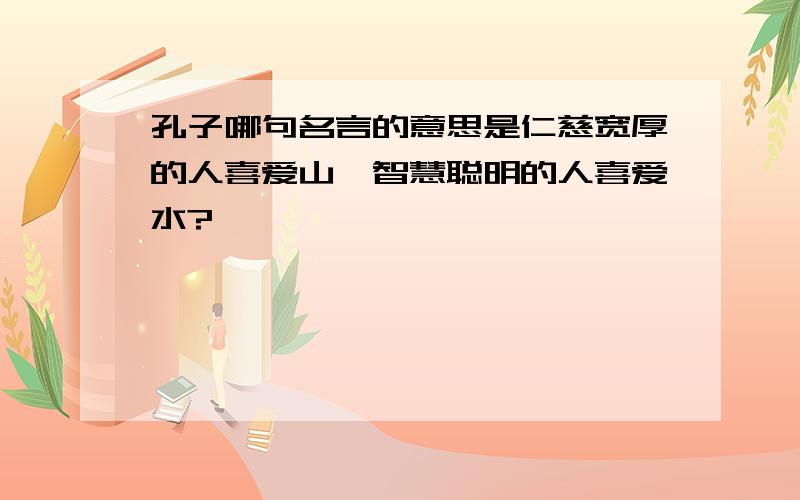 孔子哪句名言的意思是仁慈宽厚的人喜爱山,智慧聪明的人喜爱水?