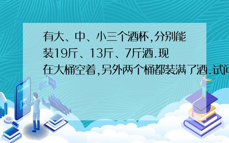 有大、中、小三个酒杯,分别能装19斤、13斤、7斤酒.现在大桶空着,另外两个桶都装满了酒.试问：用这三个桶倒几次可以把全部的酒平均分成两份?