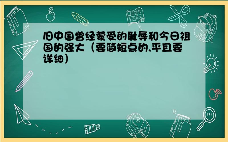 旧中国曾经蒙受的耻辱和今日祖国的强大（要简短点的,平且要详细）