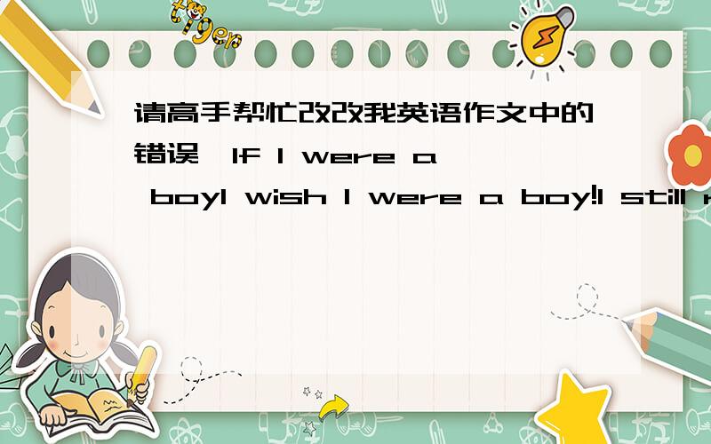 请高手帮忙改改我英语作文中的错误,If I were a boyI wish I were a boy!I still remembered that when I was a child,my parents ofter said to me “How I wish you were a boy.” Because if I were a boy,my father would not have lost his job,