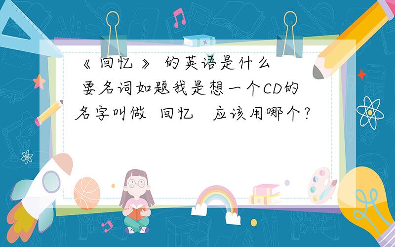 《 回忆 》 的英语是什么  要名词如题我是想一个CD的名字叫做  回忆   应该用哪个？